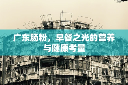 广东肠粉，早餐之光的营养与健康考量