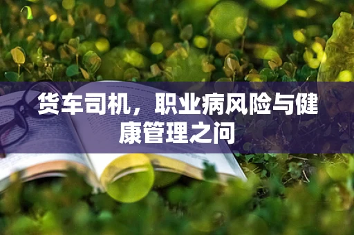 货车司机，职业病风险与健康管理之问