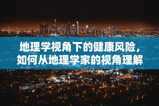 地理学视角下的健康风险，如何从地理学家的视角理解疾病传播？