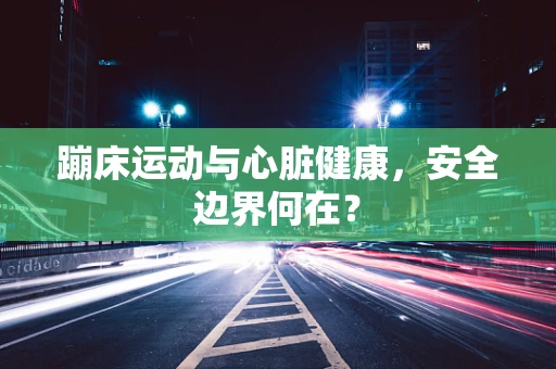 蹦床运动与心脏健康，安全边界何在？