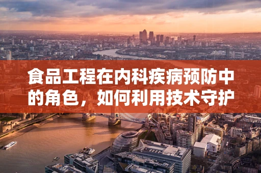 食品工程在内科疾病预防中的角色，如何利用技术守护患者健康？