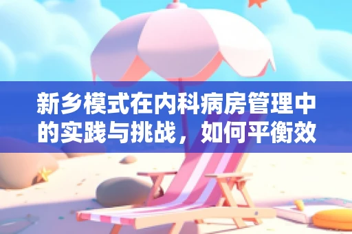 新乡模式在内科病房管理中的实践与挑战，如何平衡效率与人文关怀？