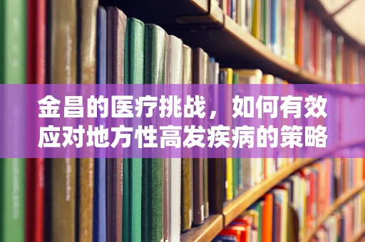 金昌的医疗挑战，如何有效应对地方性高发疾病的策略？