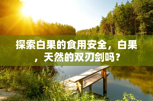 探索白果的食用安全，白果，天然的双刃剑吗？