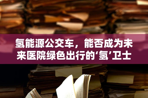 氢能源公交车，能否成为未来医院绿色出行的‘氢’卫士？