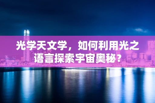 光学天文学，如何利用光之语言探索宇宙奥秘？