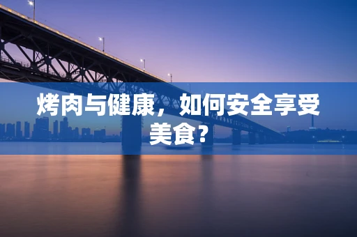 烤肉与健康，如何安全享受美食？