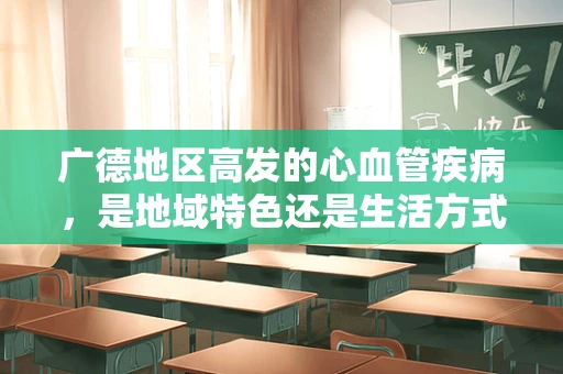 广德地区高发的心血管疾病，是地域特色还是生活方式的‘烙印’？