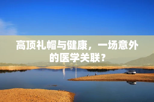 高顶礼帽与健康，一场意外的医学关联？