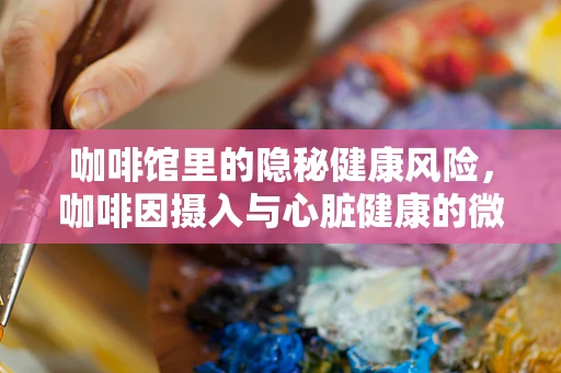 咖啡馆里的隐秘健康风险，咖啡因摄入与心脏健康的微妙平衡