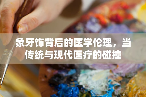 象牙饰背后的医学伦理，当传统与现代医疗的碰撞