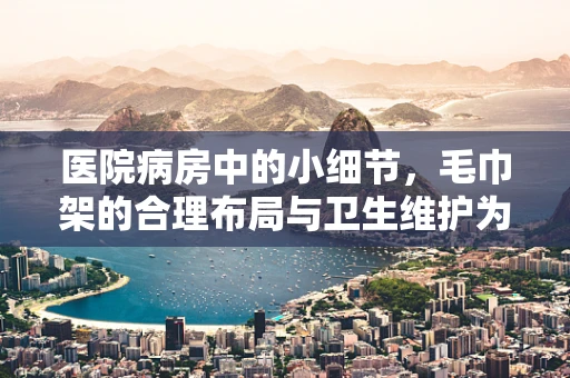 医院病房中的小细节，毛巾架的合理布局与卫生维护为何如此重要？