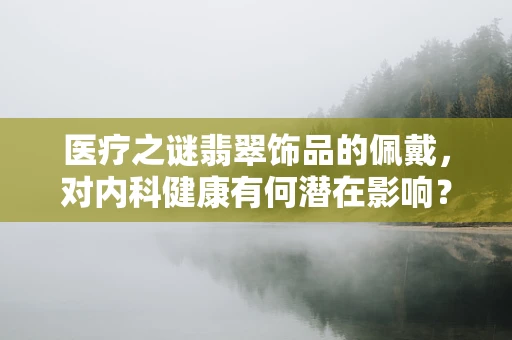 医疗之谜翡翠饰品的佩戴，对内科健康有何潜在影响？