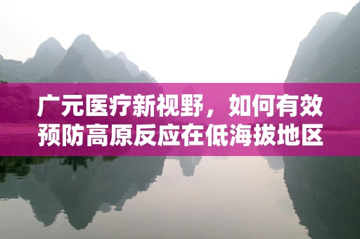 广元医疗新视野，如何有效预防高原反应在低海拔地区的再适应问题？