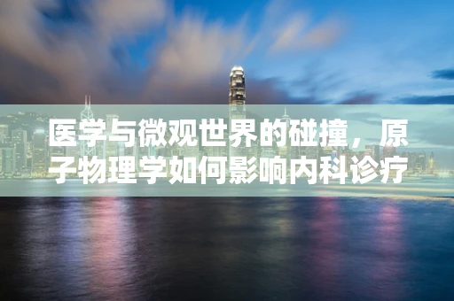 医学与微观世界的碰撞，原子物理学如何影响内科诊疗的奥秘？