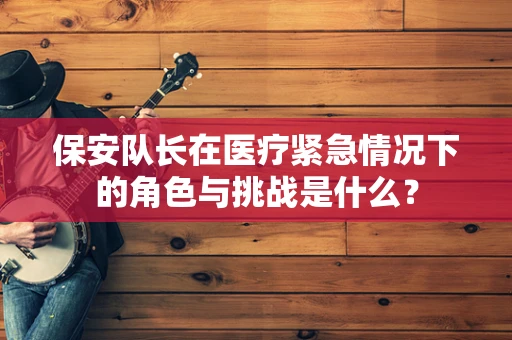 保安队长在医疗紧急情况下的角色与挑战是什么？