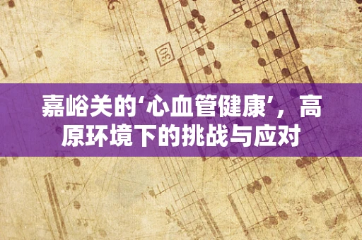 嘉峪关的‘心血管健康’，高原环境下的挑战与应对