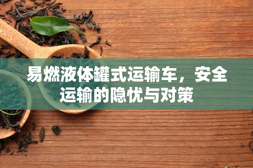 易燃液体罐式运输车，安全运输的隐忧与对策
