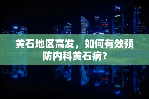 黄石地区高发，如何有效预防内科黄石病？