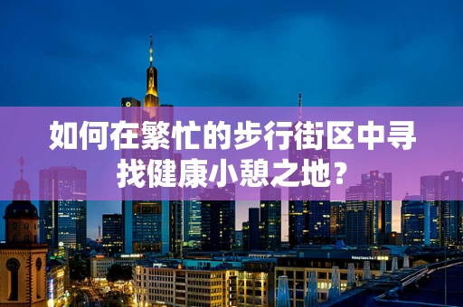 如何在繁忙的步行街区中寻找健康小憩之地？