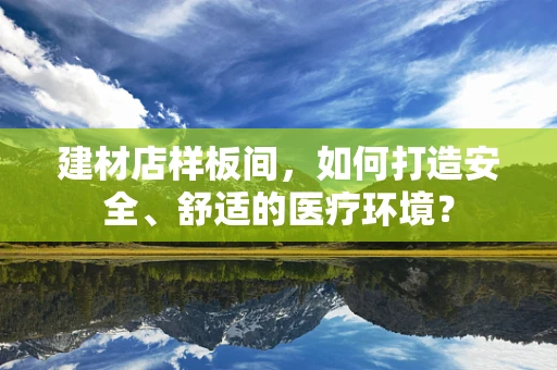 建材店样板间，如何打造安全、舒适的医疗环境？