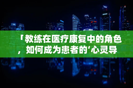 「教练在医疗康复中的角色，如何成为患者的‘心灵导师’？」