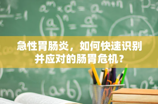 急性胃肠炎，如何快速识别并应对的肠胃危机？