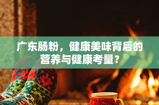 广东肠粉，健康美味背后的营养与健康考量？