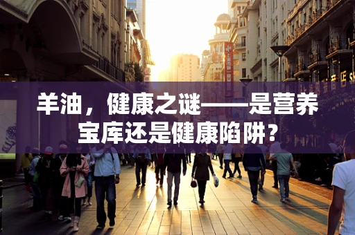 羊油，健康之谜——是营养宝库还是健康陷阱？