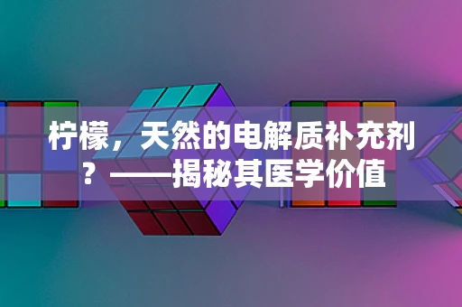 柠檬，天然的电解质补充剂？——揭秘其医学价值