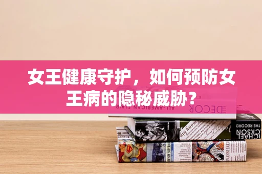 女王健康守护，如何预防女王病的隐秘威胁？