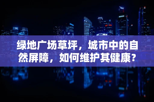绿地广场草坪，城市中的自然屏障，如何维护其健康？