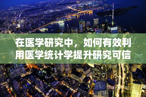 在医学研究中，如何有效利用医学统计学提升研究可信度？