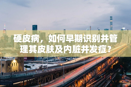 硬皮病，如何早期识别并管理其皮肤及内脏并发症？