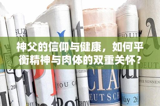 神父的信仰与健康，如何平衡精神与肉体的双重关怀？