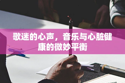 歌迷的心声，音乐与心脏健康的微妙平衡