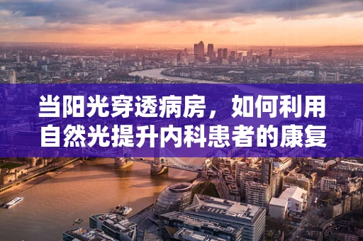 当阳光穿透病房，如何利用自然光提升内科患者的康复效果？