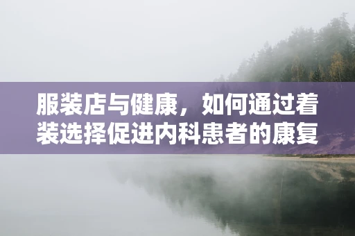 服装店与健康，如何通过着装选择促进内科患者的康复？