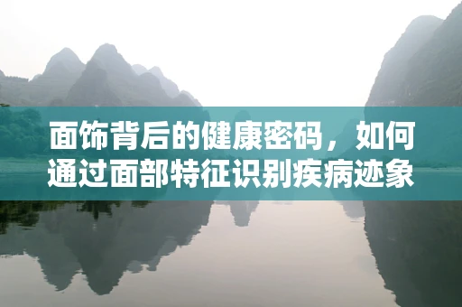 面饰背后的健康密码，如何通过面部特征识别疾病迹象？