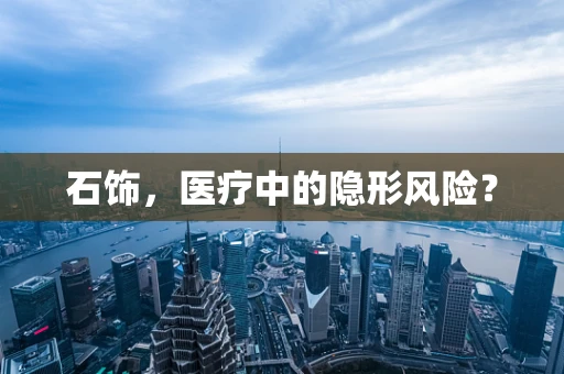石饰，医疗中的隐形风险？