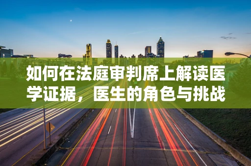 如何在法庭审判席上解读医学证据，医生的角色与挑战？