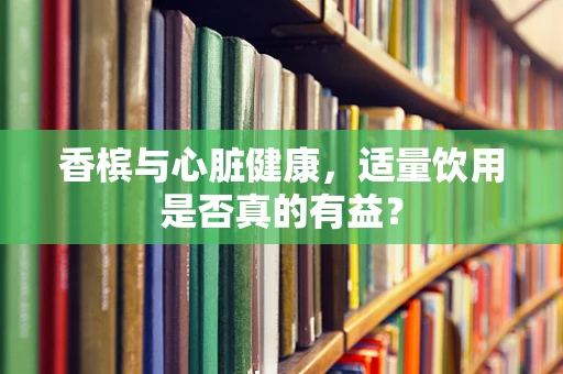 香槟与心脏健康，适量饮用是否真的有益？