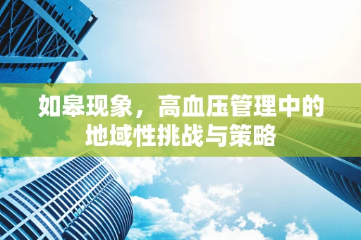如皋现象，高血压管理中的地域性挑战与策略