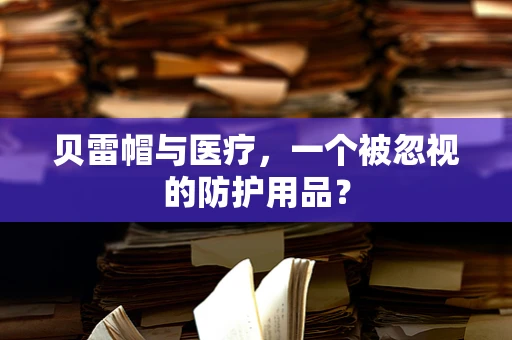 贝雷帽与医疗，一个被忽视的防护用品？