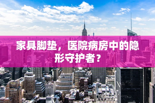 家具脚垫，医院病房中的隐形守护者？