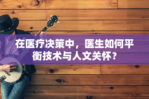 在医疗决策中，医生如何平衡技术与人文关怀？