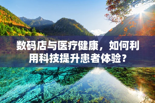 数码店与医疗健康，如何利用科技提升患者体验？