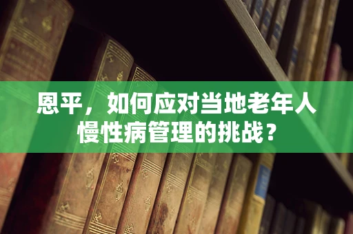 恩平，如何应对当地老年人慢性病管理的挑战？
