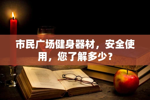 市民广场健身器材，安全使用，您了解多少？