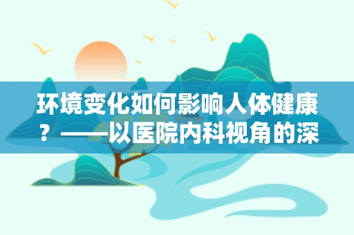 环境变化如何影响人体健康？——以医院内科视角的深度剖析